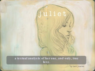 j u l i e t  a textual analysis of her one, and only, true love. by tavi juarez 