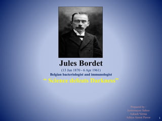 Jules Bordet
(13 Jun 1870 - 6 Apr 1961)
Belgian bacteriologist and immunologist
“ Science defeats Darkness”
Prepared by :
Jyotirmayee Sahoo
Aakash Verma
Aditya Amrut Pawar 1
 