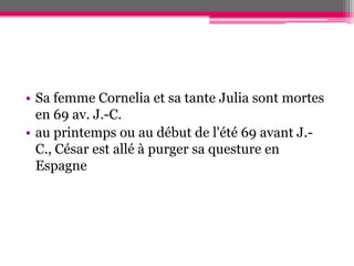 • Sa femme Cornelia et sa tante Julia sont mortes
en 69 av. J.-C.
• au printemps ou au début de l'été 69 avant J.-
C., César est allé à purger sa questure en
Espagne
 