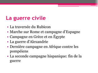 La guerre civile
• La traversée du Rubicon
• Marche sur Rome et campagne d’Espagne
• Campagne en Grèce et en Égypte
• La guerre d'Alexandrie
• Dernière campagne en Afrique contre les
pompéiens
• La seconde campagne hispanique: fin de la
guerre
 