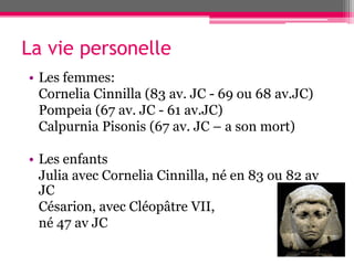 La vie personelle
• Les femmes:
Cornelia Cinnilla (83 av. JC - 69 ou 68 av.JC)
Pompeia (67 av. JC - 61 av.JC)
Calpurnia Pisonis (67 av. JC – a son mort)
• Les enfants
Julia avec Cornelia Cinnilla, né en 83 ou 82 av
JC
Césarion, avec Cléopâtre VII,
né 47 av JC
 