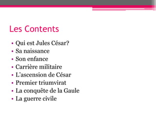 Les Contents
• Qui est Jules César?
• Sa naissance
• Son enfance
• Carrière militaire
• L’ascension de César
• Premier triumvirat
• La conquête de la Gaule
• La guerre civile
 