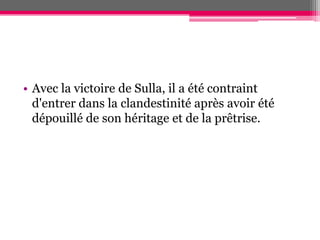 • Avec la victoire de Sulla, il a été contraint
d'entrer dans la clandestinité après avoir été
dépouillé de son héritage et de la prêtrise.
 