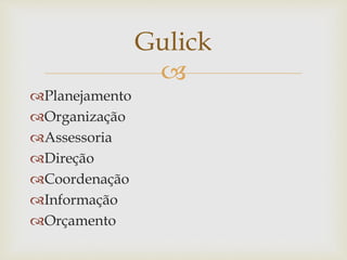 
Gulick
Planejamento
Organização
Assessoria
Direção
Coordenação
Informação
Orçamento
 