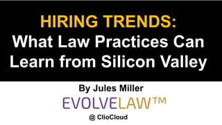 HIRING TRENDS:
What Law Practices Can
Learn from Silicon Valley
@ ClioCloud
By Jules Miller
 