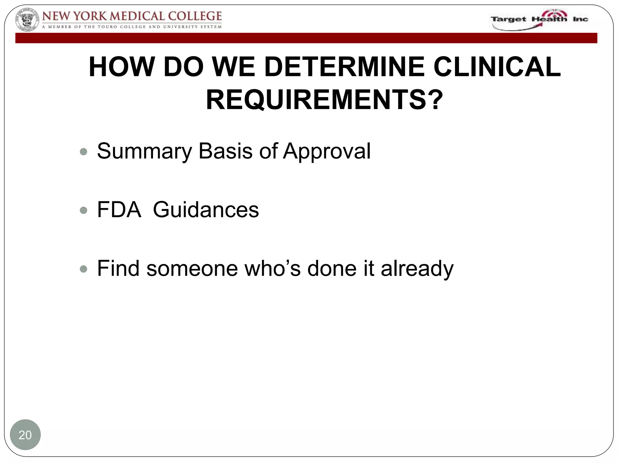 HOW DO WE DETERMINE CLINICAL 
REQUIREMENTS? 
 Summary Basis of Approval 
 FDA Guidances 
 Find someone who’s done it already 
20 
 