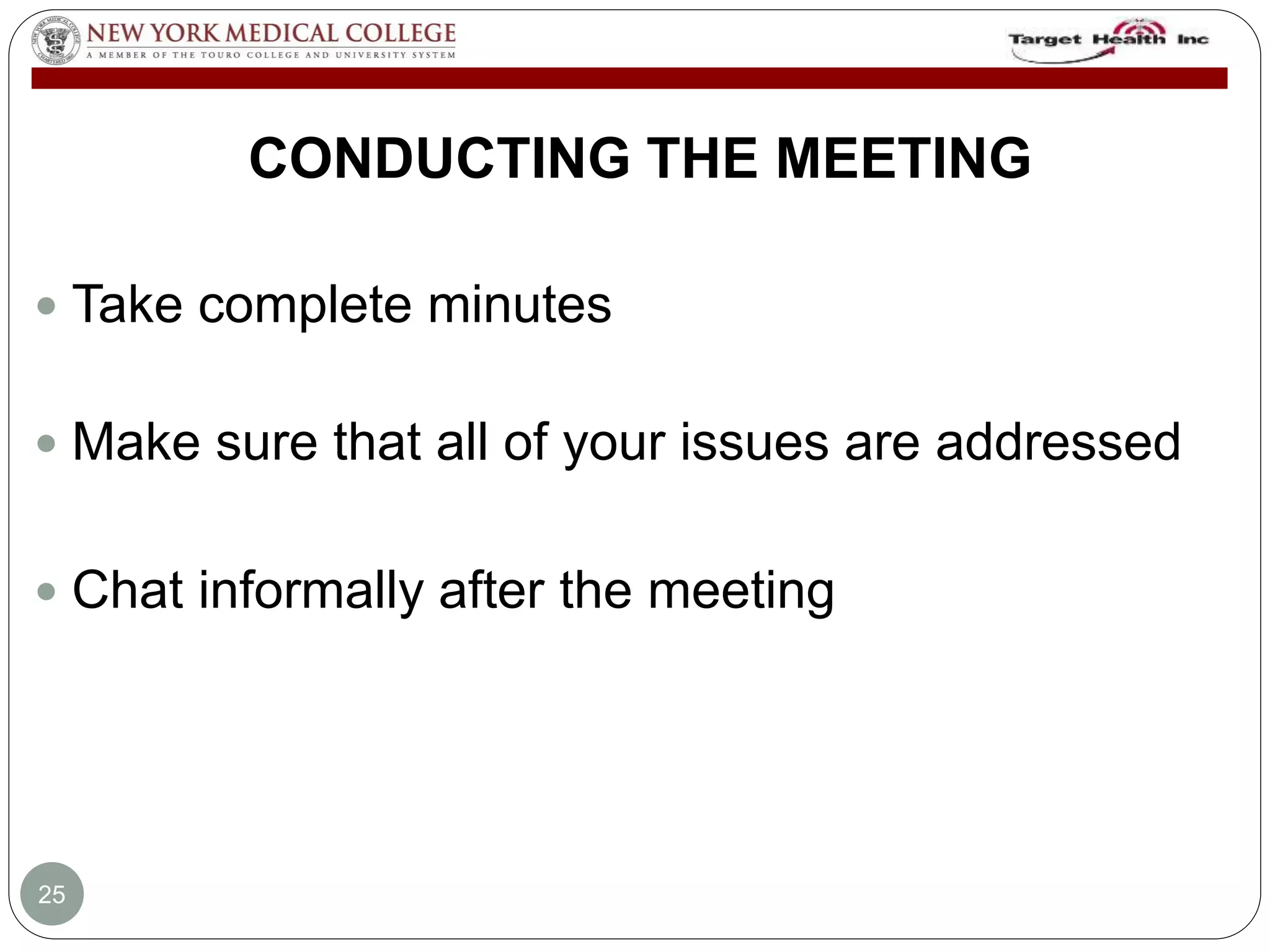 CONDUCTING THE MEETING 
 Take complete minutes 
 Make sure that all of your issues are addressed 
 Chat informally after the meeting 
25 
 