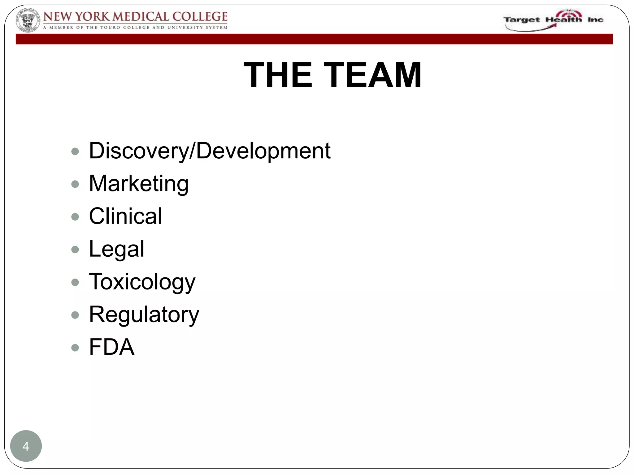 THE TEAM 
 Discovery/Development 
 Marketing 
 Clinical 
 Legal 
 Toxicology 
 Regulatory 
 FDA 
4 
 