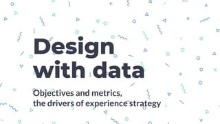 Design
with data
Objectives and metrics,
the drivers of experience strategy
 