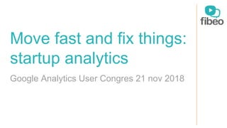 Move fast and fix things:
startup analytics
Google Analytics User Congres 21 nov 2018
 
