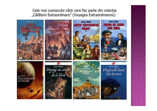 Cele mai cunoscute cărţi care fac parte din colecţia
„Călătorii Extraordinare“ (Voyages Extraordinaires):
 
