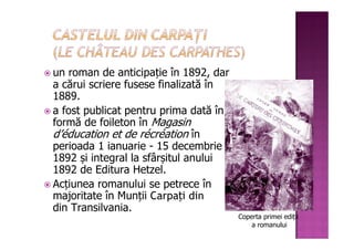 un roman de anticipație în 1892, dar
a cărui scriere fusese finalizată în
1889.
a fost publicat pentru prima dată în
formă de foileton în Magasin
d’éducation et de récréation în
perioada 1 ianuarie - 15 decembrie
1892 și integral la sfârșitul anului
1892 de Editura Hetzel.
Acțiunea romanului se petrece în
majoritate în Munții Carpați din
din Transilvania.
                                       Coperta primei ediții
                                           a romanului
 