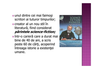 unul dintre cei mai faimoşi
scriitori ai tuturor timpurilor;
creator al un nou stil în
literatură, fiind considerat
părintele science-fiction;
într-o carieră care a durat mai
bine de 40 de ani, a scris
peste 60 de cărţi, acoperind
întreaga istorie a existenţei
umane.
 
