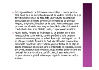 Întreaga călătorie de întoarcere va constitui o ocazie pentru
Dick Sand de a se dezvolta din punct de vedere moral și de a-și
dovedi limitele fizice, să facă față unor situații deosebit de
periculoase și să reziste amenințării constituite de perfidul
Negoro, enigmaticul bucătar de la bord. Acesta reușește la un
moment dat să defecteze singura busolă de la bordul vasului,
conducându-l nu spre Statele Unite, ci spre coastele Africii.
Ajunși acolo, Negoro se întâlnește cu un prieten de-al său,
negustorul de sclavi Harris, cei doi punând la cale un plan
pentru vânzarea negrilor ca sclavi. Inocenții naufragiați cred că
se află pe coastele Americii de Sud, dar Bénédict constată tot
mai multe nepotriviri între vietățile care ar trebui să se afle pe
aceste meleaguri și cele pe care le întâlnește în realitate. În cele
din urmă, misterul este revelat și, după ce trec printr-o serie de
peripeții în care viața lor e pusă în pericol, supraviețuitorii
reușesc să scape și să îi salveze pe negri de la soarta crudă a
sclaviei.
 