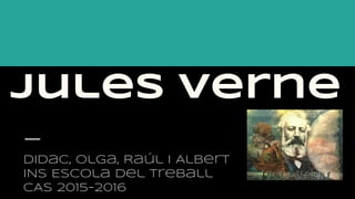 Jules Verne
Didac, Olga, Raúl i Albert
INS Escola del Treball
CAS 2015-2016
 
