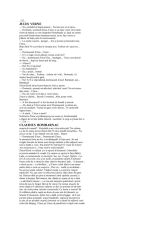 _212_
JULES VERNE
— Nu, probabil că după-amiază... Nu mai ştiu ce să spun...
— Domnule, continuă Zinca, Cincu şi cu mine vrem să ne căsă-
torim de îndată ce vom îndeplini formalităţile şi, dacă nu cerem
prea mult bunăvoinţei dumneavoastră, ne-ar face cinste şi
plăcere să luaţi partela nuntanoastră.
— La nuntavoastră... desigur... Am şi promis prietenului meu
Cincu...
Biata fată! N-o pot lăsa în situaţia asta. Trebuie să-i spun tot...
tot.
— Domnişoară Zinca... Cincu...
— El v-a rugat să-mi aduceţi vestea sosirii lui?
— Da... domnişoară Zinca! Dar... înţelegeţi... Cincu estedestul
de obosit... dupăun drum atât de lung...
—- Obosit?
— Da! Nu vă speriaţi!
— S-a îmbolnăvit?
— Da, e puţin... bolnav.
— Vai de mine... Trebuie... trebuie să-l văd... Domnule, vă
implor însoţiţi-mă la gară...
— Nu! Ar fi o imprudenţă, domnişoară Zinca! Rămâneţi aici...
Rămâneţi!
Zinca Klork mă priveştedrept în ochi şi spune:
— Domnule, spuneţi-miadevărul, adevărul curat! Nu-mi ascun-
deţi nimic... Cincu...
— Da, am venit să vă dau o veste tristă...
Zinca se clatină... Buzele îi tremură...Abia poatevorbi...
Şopteşte:
— A fost descoperit! A fost învinuit de fraudă şi arestat.
— Ah, dacă ar fi fost numai asta! Domnişoară, pedrum am
avut un accident. Trenul era gata să fie distrus... O catastrofă
îngrozitoare...
— A murit... Cincu a murit!
Nefericita Zinca se prăbuşeştepeun scaun şi, întrebuinţând
o figură de stil din limba chineză: „lacrimile îi curg ca ploaia într-o
— 214 —
CLAUDIUS BOMBARNAC
noaptede toamnă". Niciodată n-am văzut atâta jale! Nu trebuie
s-o las în starea asta pebiata fată. O să-şi piardă cunoştinţa... Nu
ştiu ce să fac. îi iau mâinile într-ale mele... Repet:
— Domnişoară Zinca... Domnişoară Zinca...
în momentul ăsta are loc o învălmăşeală în faţa casei. Se aud
strigăte însoţite de larma unei întregi mulţimi şi din mijlocul aces-
teia se înalţă o voce. Stai puţin! Nu mă înşel! E vocea lui Cincu!
Am recunoscut-o... Oare sunt în toateminţile?
Zinca Klork s-a ridicat şi s-a repezit la fereastră. O deschide
şi privim amândoi în stradă. Un camion se oprise în faţa clădirii.
Lada, cu numeroasele ei inscripţii: Sus, Jos, Fragil, Oglinzi, A se
feri de umezeală, este şi ea acolo, pejumătate spartă. Camionul
fusese izbit de o căruţă în clipa când se descărca lada... A alunecat...
a căzut pejos... s-a desfăcut... şi Cincu a sărit afară ca un muţu-
nache dintr-o cutie cu surprize... Dar viu... teafăr şi nevătămat...
Nu-mi pot crede ochilor! Tânărul român n-a pierit în timpul
exploziei? Nu, aşa cum voi afla pestecâteva clipe chiar din gura
lui, fiind azvârlit pe şine în momentul când exploda cazanul, a
rămas la început fără simţire; dar, dându-şi seama că nu e rănit
- o adevărată minune -, s-a tras mai deoparte pânăcând a putut
intra din nou în furgon fără să fíe văzut. Eu tocmai ieşisem de
acolo dupăce-l căutasem zadarnic şi deci nu puteamsă mă-ndo-
iesc că a fost prima victimă a catastrofei. Ce ironie a soartei! Să
fi străbătut pânăla capăt un drum de şase mii de kilometri cu
Marele Transasiatic, închis într-o ladă, printrebagaje, să fi scă-
pat din atâtea primejdii: atacul bandiţilor, explozia locomotivei
şi uite că un accident stupid, ciocnirea cu o căruţă în mijlocul unei
străzidin Beijing, îl face pe Cincu să piardă într-o clipă toate roade-
 