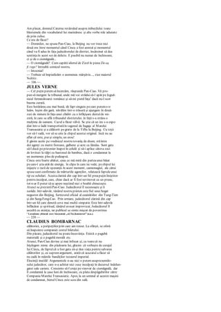 Am plecat, domnul Caterna revărsând asupra imbecilului toate
blestemele din vocabularul lui marinăresc şi alte vorbe rele adunate
de prin culise.
Ce era de făcut?
— Domnilor, ne spunePan-Ciao, la Beijing nu vor trece nici
două ore între momentul când Cincu a fost arestat şi momentul
când va fi adus în faţa judecătorului de district, însărcinat să dea
sentinţaîn acest soi de delicte. E pasibil nu numai de închisoare,
ci şi de o ciomăgeală...
— O ciomăgeală? Cum capătă idiotul de Zizel în piesa De-aş
fi rege? întreabă comicul nostru.
— întocmai!
— Trebuie să împiedicăm o asemenea mârşăvie..., zice maiorul
Noltitz.
— 106 —
JULES VERNE
— Cel puţin putemsăîncercăm, răspunde Pan-Ciao. Vă pro-
pun să mergem la tribunal, unde mă voi străduisă-l apăr pe logod-
nicul fermecătoarei românce şi să-mi pierd faţa1
dacă nu-l scot
basma curată.
Este hotărârea cea mai bună, de fapt singura pecare putems-o
luăm. Ieşim din gară, năvălim într-o trăsură şi ajungem în două-
zeci de minute în faţa unei clădiri cu o înfăţişare destulde mi-
zeră, în care se află tribunalul districtului. în faţă s-a strâns o
mulţime de oameni. Cazul a făcut vâlvă. Se ştie că un ins s-a expe-
diat într-o ladă transportatăîn vagonul de bagaje al Marelui
Transasiatic şi a călătorit pegratis de la Tiflis la Beijing. Cu toţii
vor să-l vadă, vor să se uite la chipul acestui original. încă nu au
aflat că este, pur şi simplu, un erou!
îl găsim acolo pe vrednicul nostru tovarăş de drum; stăîntre
doi agenţi cu mutre fioroase, galbene şi acre ca lămâia. Sunt gata
să-l ducă peprizonier înapoi în celulă şi să-i aplice câteva zeci
de lovituri la tălpi cu bastonul de bambus, dacă e condamnat la
un asemenea plus de pedeapsă.
Cincu estefoarte abătut, ceea ce mă miră din parteaunui băiat
pecare-l ştiu atât de energic. în clipa în care ne vede, pechipul lui
mijeşte o rază de speranţă. în acest moment, camionagiul, ale cărui
spusesunt confirmate de mărturiile agenţilor, relatează fapteleunui
tip cu ochelari. Acestaclatină din cap într-un fel preapuţin liniştitor
pentru inculpat, care, chiar dacă ar fi fost nevinovat ca un prunc,
tot n-ar fi putut săse apere neştiind nici o boabă chinezeşte.
Atunci se prezintăPan-Ciao. Judecătorul îl recunoaşte şi îi
surâde. într-adevăr, tânărul nostru prieten estefiul unui bogat
negustor din Beijing, furnizorul oficial al ceainăriilor din Tung-Tien
şi din Sung-Feng-Cao. Prin urmare, judecătorul clatină din cap
într-un fel care denotă ceva mai multă simpatie. Este într-adevăr
înflăcărat şi spiritual, tânărul avocat improvizat. Judecătorul îl
ascultă cu atenţie, iar publicul se simte mişcat de povestirea
' Locuţiune chineză care înseamnă „să fiu dezonorat" (n.a.).
— 220 —
CLAUDIUS BOMBARNAC
călătoriei, a peripeţiilor prin care am trecut. La sfârşit, se oferă
să înapoieze companiei costul biletului.
Din păcate, judecătorul nu poateîncuviinţa. Există o pagubă
materială şi o pagubă morală etc.
Atunci, Pan-Ciao devine şi mai înfocat şi, cu toatecă nu
înţelegem nimic din pledoaria lui, ghicim că vorbeşte de curajul
Iui Cincu, de faptulcă a fost gata să-şi dea viaţa pentru salvarea
călătorilor şi, ca supremargument, arată că acuzatul a făcut să
nu cadă în mâinile bandiţilor tezaurul imperial.
Elocinţă inutilă! Argumentele n-au nici o putereasupranemilo-
sului judecător, care n-a achitat nici zece inculpaţi în decursul îndelun-
gatei sale cariere. Consimte să-l cruţe pevinovat de ciomăgeală, dar
îl condamnă la şase luni de închisoare, cu plata despăgubirilor către
Compania Marelui Transasiatic. Apoi, la un semnal al acestei maşini
de condamnat, bietul Cincu este scos din sală.
 