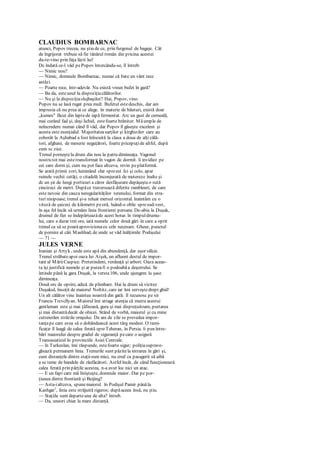 CLAUDIUS BOMBARNAC
atunci, Popov trecea, nu ştiu de ce, prin furgonul de bagaje. Cât
de îngrijorat trebuie să fie tânărul român din pricina acestui
du-te-vino prin faţa lăzii lui!
Dc îndată ce-l văd pePopov întorcându-se, îl întreb:
— Nimic nou?
— Nimic, domnule Bombarnac, numai că bate un vânt rece
astăzi.
— Poarte rece, într-adevăr. Nu există vreun bufet în gară?
— Ba da, esteunul la dispoziţiacălătorilor.
— Nu şi la dispoziţiaslujbaşilor? Hai, Popov, vino.
Popov nu se lasă rugat prea mult. Bufetul estedeschis, dar am
impresia că nu prea ai ce alege. în materie de băuturi, există doar
„kumes" făcut din lapte de iapă fermentat. Arc un gust de cerneală,
mai curând fad şi, deşi lichid, estefoarte hrănitor. Măumple de
neîncredere numai când îl văd, dar Popov îl găseşte excelent şi
acesta este esenţialul. Majoritateasarţilor şi kirghizilor care au
coborât la Aşhabad a fost înlocuită la clasa a doua de alţi călă-
tori, afghani, de meserie neguţători, foarte pricepuţide altfel, după
cum sc zice.
Trenul porneştela drum din nou la patru dimineaţa. Vagonul
nostru tot mai estetransformat în vagon de dormit. îi invidiez pe
cei care dorm şi, cum nu pot face altceva, revin peplatformă.
Se arată primii zori, luminând clar spreest. Ici şi colo, apar
ruinele vechii cetăţi, o citadelă înconjurată de metereze înalte şi
dc un şir de lungi porticuri a căror desfăşurare depăşeşteo sută
cincizeci de metri. Dupăce traversează diferite rambleuri, de care
este nevoie din cauza neregularităţilor terenului, format din stra-
turi nisipoase, trenul şi-a reluat mersul orizontal. înaintăm cu o
viteză de şaizeci de kilometri peoră, luând-o oblic spresud-vest,
în aşa fel încât să urmăm linia frontierei persane. De-abia la Duşak,
drumul de fier se îndepărteazăde acest hotar. în timpuldrumu-
lui, care a durat trei ore, iată numele celor două gări în care a oprit
trenul ca să se poatăaprovizionacu cele necesare. Gheur, punctul
de pornire al căii Mashhad, de unde se văd înălţimile Podişului
— 71 —
JULES VERNE
Iranian şi Artyk , unde este apă din abundenţă, dar uşor sălcie.
Trenul străbateapoi oaza lui Atşek, un afluent destul de impor-
tant al MăriiCaspice. Pretutindeni, verdeaţă şi arbori. Oaza aceas-
ta îşi justifică numele şi ar puteafi o podoabăa deşertului. Se
întinde până la gara Duşak, la versta106, unde ajungem la şase
dimineaţa.
Două orc de oprire, adică de plimbare. Hai la drum să vizitez
Duşakul, însoţit de maiorul Noltitz, care iar îmi serveştedrept ghid!
Un alt călător vine înaintea noastră din gară: îl recunosc pe sir
Francis Trcvcllyan. Maiorul îmi atrage atenţia că mutra acestui
gentleman este şi mai ţâfnoasă, gura şi mai dispreţuitoare, purtarea
şi mai distantădecât de obicei. Stând de vorbă, maiorul şi cu mine
cutreierăm străzile oraşului. De ani de zile se prevedea impor-
tanţape care avea să o dobândească acest târg modest. O rami-
ficaţie îl leagă de calea ferată spreTeheran, în Persia. îi pun între-
bări maiorului despre gradul de siguranţă pecare o asigură
Transasiaticul în provinciile Asiei Centrale.
— în Turkeslan, îmi răspunde, estefoarte sigur; poliţiasuprave-
ghează permanent linia. Trenurile sunt păzitela intrarea în gări şi,
cum distanţele dintre staţiisunt mici, nu cred ca pasagerii să aibă
a se teme de bandele de răufăcători. Astfelîncât, de când funcţionează
calea ferată prin părţile acestea, n-a avut loc nici un atac.
— E un fapt care mă linişteşte, domnule maior. Dar pe por-
ţiunea dintre frontieră şi Beijing?
— Asta-ialtceva, spunemaiorul. în Podişul Pamir pânăla
Kashgar1
, linia este străjuită riguros; dupăaceea însă, nu ştiu.
— Staţiile sunt departeuna de alta? întreb.
— Da, uneori chiar la mare distanţă.
 