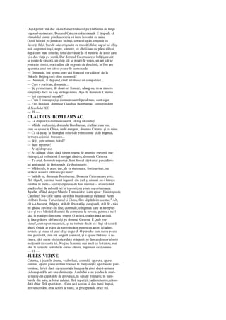 Dupăprânz, mă duc să-mi fumez trabucul peplatforma de lângă
vagonul-restaurant. Domnul Caterna mă urmează. E limpede că
stimabilul comic pândea ocazia să intre în vorbă cu mine.
Ochii lui vioi pejumătate închişi, obrazul spân, obişnuit cu
favoriţi falşi, buzele sale obişnuite cu mustăţi false, capul lui obiş-
nuit cu pernei roşii, negre, cărunte, cu chelii sau cu părulvâlvoi,
dupăcum erau rolurile, totuldezvăluie la el meseria de actor care
şi-a dus viaţa pe scenă. Dar domnul Caterna are o înfăţişare cât
se poatede sinceră, un chip cât se poatede voios, un aer cât se
poatede cinstit, o atitudine cât se poatede deschisă, în fine are
aparenţa unui om cât se poatede cumsecade.
— Domnule, îmi spune, oare doi francezi vor călători de la
Baku la Beijing tară să se cunoască?
— Domnule, îi răspund, când întâlnesc un compatriot...
— Care e parizian, domnule...
— Şi, prin urmare, de două ori francez, adaug eu, m-ar mustra
conştiinţa dacă nu i-aş strânge mâna. Aşacă, domnule Caterna...
— îmi cunoaşteţi numele?
— Cum îl cunoaşteţi şi dumneavoastră pe al meu, sunt sigur.
— Fără îndoială, domnule Claudius Bombarnac, corespondent
al Secolului XX.
— 39 —
CLAUDIUS BOMBARNAC
— La dispoziţiadumneavoastră, vă rog să credeţi.
— Miide mulţumiri, domnule Bombarnac, şi chiar zece mn,
cum se spuneîn China, unde mergem, doamna Caterna şi cu mine.
— Ca să jucaţi la Shanghai roluri de prim-comic şi de ingenuă,
în trupacoloniei franceze...
— Ştiţi, prin urmare, totul?
— Sunt reporter!
— Aveţi dreptate.
— Aş adăuga chiar, dacă ţinem seama de anumite expresii ma-
rinăreşti, că trebuie să fi navigat cândva, domnule Caterna.
— Te cred, domnule reporter. Sunt fostul căpitan al pescadoru-
lui amiralului de Boissoudy, Le Redoutable.
— Măîntreb, în acest caz, de ce dumneata, fost marinar, nu
ai tăcut această călătorie pemare?
— Iată de ce, domnule Bombarnac. Doamna Caterna care este,
fără tăgadă, cea mai bună ingenuă din ţară şi nimeni nu-i întrece
corabia în mers - scuzaţiexpresia de fost marinar -, atunci când
joacă roluri de subretă ori în travesti, nu poatesuportamarea.
Aşadar, aflând despreMarele Transasiatic, i-am spus:„Linişteşte-te,
Caroline! Nu-ţi fie teamă de stihia înşelătoare şi vicleană! Vom
străbateRusia, Turkestanulşi China, fără să părăsim uscatul." Ah,
cât s-a bucurat, drăguţa, atât de devotatăşi curajoasă, atât de - nici
nu găsesc cuvinte - în fine, domnule, o ingenuă care ar interpre-
ta-o şi peo bătrână doamnă de companie la nevoie, pentru a nu-l
lăsa în pană pedirectorul trupei. O artistă, o adevărată artistă.
îţi face plăcere să-l asculţi pc domnul Caterna. E „sub pre-
siune", cum spun mecanicii, şi nu trebuie decât să-l laşi să scoată
aburi. Oricât ar părea de surprinzător pentru un actor, îşi adoră
nevasta şi vreau să cred că şi ea peel. O pereche cum nu se poate
mai potrivită, cum mă asigură comicul, şi o spunefără nici o re-
ţinere, căci nu se simte niciodată stânjenit, se descurcă uşor şi este
mulţumit de soarta lui. Nu ţine la nimic mai mult ca la teatru, mai
ales la turneele teatrale în cursul cărora, împreună cu doamna
— 81 —
JULES VERNE
Caterna, a jucat în drame, vodeviluri, comedii, operete, opere
comice, opere, piese străine traduse în franţuzeşte, spectacole, pan-
tomime, fericit dacă reprezentaţiaîncepea la cinci după-amiaza
şi dura până la ora unu dimineaţa. Amândoi s-au produs în mari-
le teatredin capitalele de provincii, în săli de primărie, în ham-
barele din sate, la botul calului, fără repetiţii, tară orchestre, câteo-
dată chiar fără spectatori... Ceea ce-i scutea să dea banii înapoi,
într-un cuvânt, erau actori la toate, se pricepeau la orice rol.
 