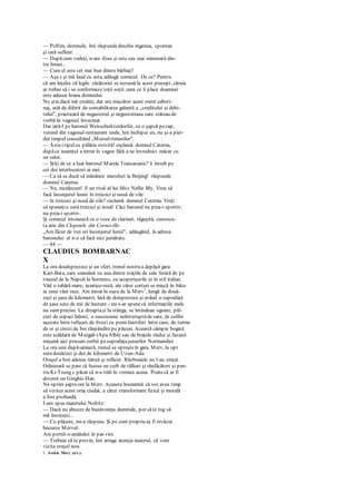 — Poftim, domnule, îmi răspundedeschis ingenua, spontan
şi tară sufleur.
— Dupăcum vedeţi, n-are ifose şi este cea mai minunată din-
tre femei...
— Cum el este cel mai bun dintre bărbaţi!
— Aşa c şi mă laud cu asta, adăugă comicul. De ce? Pentru
că am înţeles că legile căsătoriei se rezumă la acest precept, căruia
ar trebui să i se conformeze toţii soţii: ceea ce îi place doamnei
este adesea hrana domnului.
Nu ştiu dacă mă credeţi, dar era mişcător acest onest caboti-
naj, atât de diferit de contabilitatea galantă a „creditului şi debi-
tului", practicată de negustorul şi negustoreasa care stăteau de
vorbă în vagonul învecinat.
Dar iată-l pcbaronul Weisschnitzerdorfer, cu o şapcă pecap,
venind din vagonul-restaurant unde, îmi închipui eu, nu şi-a pier-
dut timpul consultând „Mersultrenurilor".
— Ăsta-itipulcu pălăria strivită! exclamă domnul Caterna,
dupăce neamţul a intrat în vagon fără a ne învrednici măcar cu
un salut.
— Ştiţi de ce a luat baronul Marele Transasiatic? îi întreb pe
cei doi interlocutori ai mei.
— Ca să se ducă să mănânce mezeluri la Beijing! răspunde
domnul Caterna.
— Nu, nicidecum! E un rival al lui Miss Nellie Bly. Vrea să
facă înconjurul lumii în treizeci şi nouă de zile
— în treizeci şi nouă de zile? exclamă domnul Caterna. Vreţi
să spuneţio sutătreizeci şi nouă! Căci baronul nu prea-i sportiv,
nu prea-i sportiv.
Şi comicul intonează cu o voce de clarinet, răguşită, cunoscu-
ta arie din Clopotele din Corneville:
„Am făcut de trei ori înconjurul lumii", adăugând, la adresa
baronului: el n-o să facă nici jumătate.
— 84 —
CLAUDIUS BOMBARNAC
X
La ora douăsprezece şi un sfert, trenul nostru a depăşit gara
Kari-Bata, care seamănă cu una dintre staţiile de cale ferată de pe
traseul de la Napoli la Sorrento, cu acoperişurile ei în stil italian.
Văd o tabără mare, asiatico-rusă, ale cărei corturi se mişcă în băta-
ia unui vânt rece. Am intrat în oaza de la Merv1
, lungă de două-
zeci şi şase de kilometri, lată de doisprezece şi având o suprafaţă
de şase sute de mii de hectare - nu s-ar spunecă informaţiile melc
nu sunt precise. La dreaptaşi Ia stânga, se întindeau ogoare, pâl-
curi de copaci falnici, o succesiune neîntreruptăde sate, de colibe
aşezate între tufişuri, de livezi cu pomifaictiferi între case, de turme
de oi şi cirezi de boi răspânditepe păşuni. Această câmpie bogată
este scăldată de Murgab (ApaAlbă) sau de braţele râului şi fazanii
mişună aici precum corbii pesuprafaţaşesurilor Normandiei.
La ora unu după-amiază, trenul se opreşteîn gara Merv, la opt
sutedouăzeci şi doi de kilometri de Uzun-Ada.
Oraşul a fost adesea năruit şi refăcut. Războaiele nu l-au cmţat.
Odinioară se pare că fusese un cuib de tâlhari şi răufăcători şi pen-
tru Ki-Tsung c păcat că n-a trăit în vremea aceea. Poatecă ar fi
devenit un Ginghis-Han.
Ne oprim şapte ore la Merv. Aceasta înseamnă că voi avea timp
să vizitez acest oraş ciudat, a cărui transformare fizică şi morală
a fost profundă.
I-am spus maiorului Noltitz:
— Dacă nu abuzez de bunăvoinţa dumitale, pot săte rog să
mă însoţeşti...
— Cu plăcere, mi-a răspuns. Şi pe cont propriu aş fi revăzut
bucuros Mervul.
Am pornit-o amândoi în pas vioi.
— Trebuie să te previn, îmi atrage atenţia maiorul, că vom
vizita oraşul nou.
1. Astăzi, Mary (n.r.).
 