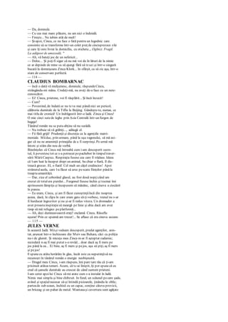 — Da, domnule.
— Cu cea mai mare plăcere, nu am nici o îndoială.
— Fireşte... Ne iubim atât de mult!
— Şi-apoi, Cincu, ce nu face o fată pentru un logodnic care
consimte să se transforme într-un colet preţ de cincisprezece zile
şi care îţi este livrat la domiciliu, cu eticheta „ Oglinzi. Fragil.
La adăpost de umezeală. "
— Ah, vă bateţi joc de un nefericit...
— Deloc... Şi poţifi sigur că nu mă voi da în lături de la nimic
ce ar depinde de mine ca să ajungi fără să teuzi şi într-o singură
bucată la domnişoara Zinca Klork... în sfârşit, ca să zic aşa, într-o
stare de conservare perfectă.
— 114 —
CLAUDIUS BOMBARNAC
— încă o dată vă mulţumesc, domnule, răspundeCincu,
strângându-mi mâna. Credeţi-mă, nu aveţi de-a face cu un nere-
cunoscător.
— Ei! Cincu, prietene, voi fi răsplătit... Şi încă înzecit!
— Cum?
— Povestind, de îndată ce nu teva mai pândinici un pericol,
călătoria dumitale de la Tiflis la Beijing. Gândeşte-te, numai, ce
mai titlu de cronică! Un îndrăgostit într-o ladă. Zinca şi Cincu!
O mie cinci sutede leghe prin Asia Centrală într-un furgon de
bagaje!
Tânărul român nu se putu abţine să nu surâdă.
— Nu trebuie să vă grăbiţi..., adăugă el.
— Fii fără grijă! Prudenţă şi discreţie ca la agenţiile matri-
moniale. Măduc, prin urmare, până la uşa vagonului, să mă asi-
gur că nu ne ameninţă primejdia de a fi surprinşi. Pe urmă mă
întorc şi stăm din nou de vorbă.
Bineînţeles că Cincu mă întreabă cum i-am descoperit secre-
tul, îi povestesctot ce s-a petrecut pepachebot în timpultraver-
sării MăriiCaspicc. Respiraţia fusese cea care îl trădase. Ideea
că l-am luat la început drept un animal, ba chiar o fiară, îl dis-
trează grozav. El, o fiară! Cel mult un căţel credincios! Apoi
strănutulacela, care l-a făcut să urce pescara fiinţelor pânăla
treaptaumanităţii.
— Dar, zice el coborând glasul, au fost două nopţicând am
crezut că totulera pierdut... Furgonul fusese închis şi tocmai îmi
aprinsesem lămpiţa şi începusem să mănânc, când cineva a ciocănit
în panou.
— Eu eram, Cincu, şi am fi făcut cunoştinţăîncă din noaptea
aceea, dacă, în clipa în care eram gata să-ţivorbesc, trenul nu s-ar
fi hurducat îngrozitor şi nu şi-ar fi redus viteza. Un dromader a
avut proastainspiraţiesă meargă pe linie şi abia dacă am avut
timp să mă refugiez peplatformă...
— Ah, deci dumneavoastră eraţi! exclamă Cincu. Răsuflu
uşurat! Prin ce spaimă am trecut!... Se aflase că era cineva ascuns
— 115 —
JULES VERNE
în această Iadă. Măşi vedeam descoperit, predat agenţilor, ares-
tat, aruncat într-o închisoare din Merv sau Buhara, căci cu poliţia
nu-i de glumit. Şi micuţa mea Zinca m-ar fi aşteptat zadarnic;
niciodată n-aş fi mai putut s-o revăd... doar dacă aş fi mers pe
jos până la ea... Ei bine, aş fi mers şi pejos, aşa să ştiţi, aş fi mers
şi pejos!
0 spunecu atâta hotărâre în glas, încât este cu neputinţăsă nu
recunoşti în tânărul român o energie neobişnuită.
— Dragul meu Cincu, i-am răspuns, îmi pare tare rău că ţi-am
pricinuit atâtea temeri. Acum, că tc-ai liniştit, îţi pot spunecă eu
cred că şansele dumitale au crescut de când suntem prieteni.
I-am cerut apoilui Cincu să-mi arate cum s-a instalat în ladă.
Nimic mai simplu şi bine chibzuit. In fund, un scăunel pecare şade,
având şi spaţiulnecesar să-şi întindă picioarele, ţinându-le oblic;
parteade sub scaun, închisă cu un capac, conţine câteva provizii,
un briceag şi un pahar de metal. Mantauaşi cuvertura sunt agăţate
 