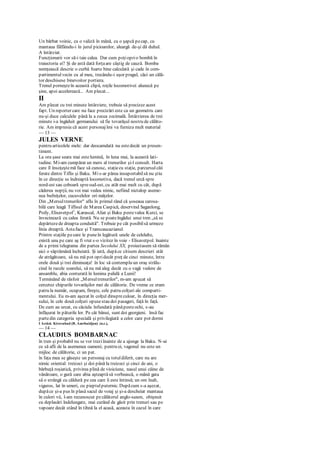 Un bărbat voinic, cu o valiză în mână, cu o şapcă pecap, cu
mantaua fâlfâindu-i în jurul picioarelor, aleargă de-şi dă duhul.
A întârziat.
Funcţionarii vor să-i taie calea. Dar cum poţioprio bombă în
traiectoria ei? Şi de astă dată forţaare câştig de cauză. Bomba
nemţească descrie o curbă foarte bine calculată şi cade în com-
partimentulvecin cu al meu, trecându-i uşor pragul, căci un călă-
tor deschisese binevoitor portiera.
Trenul porneşteîn această clipă, roţile locomotivei alunecă pe
şine, apoi accelerează... Am plecat...
II
Am plecat cu trei minute întârziere, trebuie să precizez acest
fapt. Un reporter care nu face precizări este ca un geometru care
nu-şi duce calculele până la a zecea zecimală. Întârzierea de trei
minute i-a îngăduit germanului să fie tovarăşul nostru de călăto-
rie. Am impresia că acest personajîmi va furniza mult material
— 13 —
JULES VERNE
pentru articolele mele: dar deocamdată nu estedecât un presen-
timent.
La ora şase seara mai estelumină, în luna mai, la această lati-
tudine. Mi-am cumpărat un mers al trenurilor şi-l consult. Harta
care îl însoţeştemă face să cunosc, staţiecu staţie, parcursulcăii
ferate dintre Tiflis şi Baku. Mis-ar părea insuportabilsă nu ştiu
în ce direcţie se îndreaptă locomotiva, dacă trenul urcă spre
nord-est sau coboară spresud-est, cu atât mai mult cu cât, după
căderea nopţii, nu voi mai vedea nimic, nefiind nictalop aseme-
nea bufniţelor, cucuvelelor ori mâţelor.
Din „Mersultrenurilor" aflu în primul rând că şoseaua carosa-
bilă care leagă Tiflisul de Marea Caspică, deservind Saganlong,
Poily, Elisavetpol1
, Karascal, Aliat şi Baku pestevalea Kurci, se
învecinează cu calea ferată. Nu se poateîngădui unui tren „să se
depărtezede dreapta conduită". Trebuie pe cât posibilsă urmeze
linia dreaptă. Astaface şi Transcaucazianul.
Printre staţiile pecare le puneîn legătură unele de celelalte,
există una pe care aş fi vrut s-o vizitez în voie - Elisavetpol. înainte
de a primi telegrama din partea Secolului XX, proiectasem să rămân
aici o săptămână încheiată. Şi iată, dupăce citisem descrieri atât
de atrăgătoare, să nu mă pot opridecât preţ de cinci minute, între
orele două şi trei dimineaţa! în loc să contemplu un oraş strălu-
cind în razele soarelui, să nu mă aleg decât cu o vagă vedere de
ansamblu, abia conturată în lumina palidă a Lunii!
Terminând de răsfoit „Mersultrenurilor", m-am apucat să
cercetez chipurile tovarăşilor mei de călătorie. De vreme ce eram
patru la număr, ocupam, fireşte, cele patru colţuri ale comparti-
mentului. Eu m-am aşezat în colţul dinspreculoar, în direcţia mer-
sului, în cele două colţuri opusestau doi pasageri, faţă în faţă.
De cum au urcat, cu căciula înfundată pânăpesteochi, s-au
înfăşurat în păturile lor. Pe cât bănui, sunt doi georgieni. însă fac
partedin categoria specială şi privilegiată a celor care pot dormi
I Astăzi. Kirovabad (R. Azerbaidjan) (n.r.),
— 14 —
CLAUDIUS BOMBARNAC
în tren şi probabil nu se vor treziînainte de a ajunge la Baku. N-ai
ce să afli de la asemenea oameni; pentru ei, vagonul nu este un
mijloc de călătorie, ci un pat.
în faţa mea se găseşte un personaj cu totuldiferit, care nu are
nimic oriental: treizeci şi doi până la treizeci şi cinci de ani, o
bărbuţă roşiatică, privirea plină de vioiciune, nasul unui câine de
vânătoare, o gură care abia aşteaptă să vorbească, o mână gata
să o strângă cu căldură pe cea care îi este întinsă; un om înalt,
viguros, lat în umeri, cu pieptulputernic. Dupăcum s-a aşezat,
dupăce şi-a pus în plasă sacul de voiaj şi şi-a descheiat mantaua
în culori vii, l-am recunoscut pecălătorul anglo-saxon, obişnuit
cu deplasări îndelungate, mai curând de găsit prin trenuri sau pe
vapoare decât stând în tihnă la el acasă, aceasta în cazul în care
 