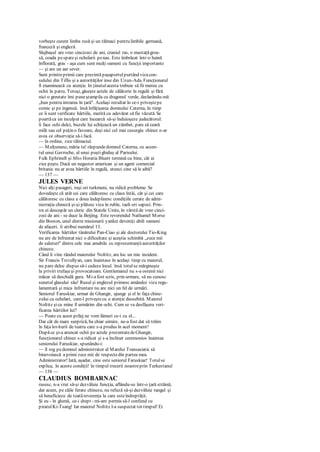 vorbeşte curent limba rusă şi un tălmaci pentru limbile germană,
franceză şi engleză.
Slujbaşul are vreo cincizeci de ani, craniul ras, o mustaţăgroa-
să, coada pespateşi ochelarii penas. Este îmbrăcat într-o haină
înflorată, gras - aşa cum sunt mulţi oameni cu funcţii importante
— şi are un aer sever.
Sunt printreprimii care prezintă paşaportulpurtând vizacon-
sulului din Tiflis şi a autorităţilor inse din Uzun-Ada. Funcţionarul
îl examinează cu atenţie. In ţinutulacesta trebuie să fii mereu cu
ochii în patru. Totuşi, găseşte actele de călătorie în regulă şi fără
nici o greutate îmi puneştampila cu dragonul verde, declarându-mă
„bun pentru intrarea în ţară". Acelaşi rezultat în ce-i priveştepe
comic şi pe ingenuă. însă înfăţişarea domnului Caterna, în timp
ce îi sunt verificate hârtiile, merită cu adevărat să fie văzută. Se
poartăca un inculpat care încearcă să-şi înduioşeze judecătorul:
îi face ochi dulci, buzele lui schiţează un zâmbet, pare să ceară
milă sau cel puţin o favoare, deşi nici cel mai cusurgiu chinez n-ar
avea ce observaţie să-i facă.
— în ordine, zice tălmaciul.
— Mulţumesc, măria ta! răspundedomnul Caterna, cu accen-
tul unui Gavroche, al unui puştighiduş al Parisului.
Fulk Ephrinell şi Miss Horatia Bluett termină cu bine, cât ai
zice peşte. Dacă un negustor american şi un agent comercial
britanic nu ar avea hârtiile în regulă, atunci cine să le aibă?
— 137 —
JULES VERNE
Nici alţi pasageri, ruşi ori turkmeni, nu ridică probleme. Se
dovedeşte că atât cei care călătoresc cu clasa întâi, cât şi cei care
călătoresc cu clasa a doua îndeplinesc condiţiile cerate de admi-
nistraţia chineză şi-şi plătesc viza în ruble, taeli ori sapeci. Prin-
tre ei descopăr un cleric din Statele Unite, în vârstă de vreo cinci-
zeci de ani - se duce la Beijing. Este reverendul Nathaniel Morse
din Boston, unul dintre misionarii yankei deveniţi abili oameni
de afaceri. îi atribui numărul 13.
Verificarea hârtiilor tânărului Pan-Ciao şi ale doctorului Tio-King
nu are de înfruntat nici o dificultate şi aceştia schimbă „zece mii
de saluturi" dintre cele mai amabile cu reprezentanţiiautorităţilor
chineze.
Când îi vine rândul maiorului Noltitz, are loc un mic incident.
Sir Francis Trcvellyan, care înaintase în acelaşi timp cu maiorul,
nu pare deloc dispus să-i cedeze locul. însă totulse mărgineşte
la priviri trufaşeşi provocatoare. Gentlemanul nu s-a ostenit nici
măcar să deschidă gura. Mi-afost scris, prin urmare, să nu cunosc
sunetul glasului său! Rusul şi englezul primesc amândoi viza regu-
lamentară şi mica înfruntare nu are nici un fel de urmări.
Seniorul Faruskiar, urmat de Ghangir, ajunge şi el în faţa chine-
zului cu ochelari, care-l priveştecu o atenţie deosebită. Maiorul
Noltitz şicu mine îl urmărim din ochi. Cum se va desfăşura veri-
ficarea hârtiilor lui?
— Poate cu acest prilej ne vom lămuri ce-i cu el...
Dar cât de mare surpriză, ba chiar uimire, ne-a fost dat să trăim
în faţa loviturii de teatru care s-a produs în acel moment!
Dupăce şi-a aruncat ochii pe actele prezentatedeGhangir,
funcţionarul chinez s-a ridicat şi s-a înclinat ceremonios înaintea
seniorului Faruskiar, spunându-i:
— îl rog pedomnul administrator al Marelui Transasiatic să
binevoiască a primi zece mii de respectedin partea mea.
Administrator! Iată, aşadar, cine este seniorul Faruskiar! Totulse
explica, în aceste condiţii! în timpul trecerii noastreprin Turkestanul
— 138 —
CLAUDIUS BOMBARNAC
rusesc, n-a vrut să-şi dezvăluie funcţia, aflându-se într-o ţară străină;
dar acum, pe căile ferate chineze, nu refuză să-şi dezvăluie rangul şi
să beneficieze de toatăreverenţa la care esteîndreptăţit.
Şi eu - în glumă, ce-i drept - mi-am permis să-l confund cu
piratulKi-Tsang! Iar maiorul Noltitz l-a suspectat tot timpul! Ei
 