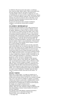 La rândul lui, Pan-Ciao îşi riscă viaţa curajos, cu surâsul pe
buze, urmat de ceilalţi călători chinezi. Popov şi personalul trenu-
lui îşi fac datoria cu bravură. Sir Francis Trevellyan de la
„Trevellyan-Hall" se bate cu metodă şi cu sânge rece, în vreme
ce Fulk Ephrinell este cuprins şi el de o mânie clocotitoare, supărat
atât că i s-a întrerupt celebrarea căsătoriei, cât şi de pericolul care-i
ameninţă cele patruzecişi două de colete cu dinţi falşi; nu ştiu
care dintre cele două sentimente ar puteasă ocupe un loc mai
însemnat în mintea lui calculată.
Pe scurt, din toateacestea reiese că banda de răufăcători
întâlneşte o rezistenţămai serioasă decât se aşteaptă.
— 165 —
CLAUDIUS BOMBARNAC
Şi baronul Weisschnitzerdórfer? Ei bine, aflaţi că baronul este
unul dintre adversarii cei mai înverşunaţi ai tâlharilor. Estelac
de sudoare, năduşeşteşi se bate cu furie, cu riscul de a fi masa-
crat. De câteva ori, a trebuit să fie potolit. Şinele scoase, trenul
oprit, atacul în plin deşert, întârzierile care vor urma, toateaces-
tea înseamnă pierderea pachebotului la Tianjin, compromiterea
înconjurului lumii, nerespectarca termenului, încă din primul sfert
al itinerariului. Ce lovitură dată amorului-propriu al neamţului!
Seniorul Faruskiar - eroul meu, căci nu-l pot numi altfel - dă
dovadă de o cutezanţăextraordinară, repezindu-se acolo unde este
luptamai aprigă şi, dupăce a tras toategloanţele, foloseşte kand-
jiarul ca unul care a văzut, probabil, deseori moartea cu ochii şi
nu s-a temut niciodată să o înfrunte.
Există de pe acum câţiva răniţi de o parteşi de alta, poatechiar
morţi, printrecălătorii care zac întinşi pe calea ferată. Şi mie un
glonţ mi-a atins umărul, dar esteo simplă zgârietură, pe care de-abia
am simţit-o. Reverendul Nathaniel Morsen-a crezut că în cali-
tatede preot trebuie să steacu braţele încrucişate şi, prin felul în
care mânuieşte pistolul, nu parea fi un novice în folosirea armelor
de foc. Pălăria domnului Caterna a fost găurită de un glonţ şi, să
nu uităm, e pălăria lui gri, flauşată, de nuntă. Astfelîncât nu-i de
mirare că blesteamă marinăreşte şi, ţintind bine, îl ucide peloc
pecel care s-a făcut vinovat de o asemenea faptă.
Bătălia ţine de vreo zece minute, aplecând, în mod alarmant,
balanţa victoriei, când de o parte, când de alta. Numărul oame-
nilor scoşi din luptăcreşte în ambele tabere şi sfârşitul nu-i deloc
sigur. Seniorul Faruskiar, Ghangir şi mongolii s-au retras spre
faimosul vagon pe care jandarmii chinezi nu-l părăsiseră un sin-
gur moment. Doar doi dintre aceştia fuseseră loviţi mortal, iar
ofiţerul fusese împuşcat în cap şi murise pe loc. Eroul meu făcea,
aşadar, tot ce-i stătea în putinţă, plin de curajul cel mai înflăcărat,
ca să apere tezaurulîmpăratului. Prelungirea lupteimă îngrijo-
rează. Va continua, probabil, atâtatimp cât şeful bandei - un
— 167 —
JULES VERNE
bărbat înalt cu barbă neagră - îi va mâna pe complicii lui să
asalteze trenul. Până în clipa de faţă, gloanţele l-au ocolit şi, în
pofida tuturor eforturilor noastre, este clar că nu-ncetează să câştige
teren. Vom fi oare siliţi să ne refugiem în vagoane ca în spatele
zidurilor unei fortăreţe şi, ajunşi acolo, să luptăm pânăîn momen-
tul când ultimul dintre noi îşi va fi dat sufletul? Acest lucru nu
poateîntârzia să se întâmple dacă nu izbutim să oprimmişcarea
de retragere care a început de parteanoastră...
Zgomotul împuşcăturilor se-mpleteştcacum cu strigătele
femeilor, dintre care unele, înnebunite, aleargă peplatforme, deşi
Miss Horatia Bluett şi doamna Catenia încearcă să le reţină în
interiorul vagoanelor.
Este adevărat că mai multe gloanţe au pătruns prin pereţişi
mă întreb dacă Cincu n-a fost rănit în furgonul său.
Maiorul Noltitz, care se află lângă mine, zice:
— Nu merge bine!
 