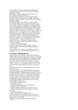 Iată-mă singur. îmi trece prin minte ideea să mă plimb până
la capătultrenului şi să mă opresc puţin peplatformadinaintea
vagonului cu tezaurul.
Toţipasagerii, cu excepţia jandarmilor chinezi, dorm duşi -
duşi, se-nţelege, de Marele Transasiatic.
întorcându-mă sprefurgonul din faţă, mă apropiide cabina
în care Popov pare să fi căzut într-un somn adânc. Deschid uşa
furgonului, o închid şi ciocănesc în lada lui Cincu. Panoul coboară
şi se aprinde lămpiţa.
în schimbul prăjiturilor şi al sticlei de vin, primesc mulţumi-
rile vrednicului flăcău şi bem în sănătatea Zincăi Klork, cu care
voi face mâine cunoştinţă. E douăsprezece şi cincizeci de minute,
în zece minute, aşa cum mi-a spus Popov, vomfi depăşit macazul
de unde se desprindelinia spreNanjing. Această deviere, constru-
ită doar pe o lungime de cinci sau şase kilometri, duce la viaduc-
tul de pestevalea Tiu. Viaductul este o lucrare mare - am aflat acest
detaliu de la Pan-Ciao - şi inginerii chinezi n-au înălţat deocam-
dată decât stâlpii, a căror înălţime este de circa o sută de picioare.
La racordarea derivaţiei cu linia Marelui Transasiatic este situ-
at macazul care va face ca trenurile să poatăfi îndreptatespre
Nanjing; dar lucrarea nu va fi terminată decât în trei sau patru luni.
Cum ştiu că trenul are o oprire la Zhengzhou, îmi iau la
revedere de la Cincu, îi strâng mîna şi mă ridic să plec.
Deodată, mi se parecă aud pe cineva mergând peplatforma
din spatea furgonului...
— Ai grijă, Cincu! îi spun în şoaptă.
Lămpiţa se stinge imediat şi rămânem amândoi nemişcaţi.
Nu m-am înşelat. Cineva încearcă să deschidă uşa furgonului.
— Panoul, spun.
Panoul se ridică, lada esteînchisă şi sunt singur în întuneric.
Fără îndoială, cel care va intra nu poatefi decât Popov. Ce-o să
— 193 —
CLAUDIUS BOMBARNAC
zică atunci când o să mă vadă aici? La prima mea vizită făcută
tânărului român, m-am ascuns între colete. Ei bine, mă voi ascunde
şi acum. Dacă mă voi pitiîn spatelelăzilor lui Fulk Ephrinell, sunt
puţineşanse ca Popov sămă zărească, chiar şi la lumina lanternei.
Zis şi făcut. Măuit să văd cine intră. Nu e Popov, căci el şi-ar
fi aprins lanterna. încerc să recunosc persoanele care au pătruns
în furgon... Este greu... S-au strecurat tiptilprintrecolete şi, după
ce au deschis uşa din faţă a furgonului, au ieşit şi au închis uşa
la loc.
Sunt pasageri ai trenului, nu-ncapc îndoială, dar de ce au luat-o
peaici la ora asta?
Trebuie să mă lămuresc. Am presentimentul că se urzeşteceva.
Poate ciulind urechea aş puteaafla ceva. Măapropiide peretele
din faţă al furgonului şi, în ciuda pufăitului locomotivei, aud destul
de desluşit. La naiba, nu mă înşel. E glasul seniorului Faruskiar.
Vorbeşte ruseşte cu Ghangir. Da, cu siguranţă esteel! îl însoţesc
şi cei patru mongoli. Dar ce fac acolo? De ce stau pe platforma
de lângă tender? Ce-şi spun?Ei bine, iată ce-şi spun. Nu pierd
un cuvinţel din întrebările şi răspunsurile pecare le rostescse-
niorul Faruskiar şi însoţitorii lui.
— Când ajungem la ambranşament?
— Pestecâteva minute.
— Vă puteţibizuipe Kardek, că se va afla la macaz?
— Desigur, doar aşa ne-am înţeles!
Urmează un moment de tăcere, apoiconvorbirea continuă:
— Trebuie să aşteptămpână ce zărim semnalul, zice seniorul
Faruskiar.
— Nu-i lumina aia verde?
— Ba da... Va arăta dacă a schimbat macazul.
Nu mai ştiu dacă sunt în toate minţile. S-a schimbat macazul...
Care macaz? Trece vreo jumătate de minut. Nu s-ar cuveni să-l
previn pePopov?Da... trebuie!
Măîndrept sprecabina lui, când mă opreşteo exclamaţie.
— 195 —
 