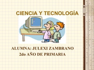 CIENCIA Y TECNOLOGÍA ALUMNA: JULEXI ZAMBRANO 2do AÑO DE PRIMARIA 