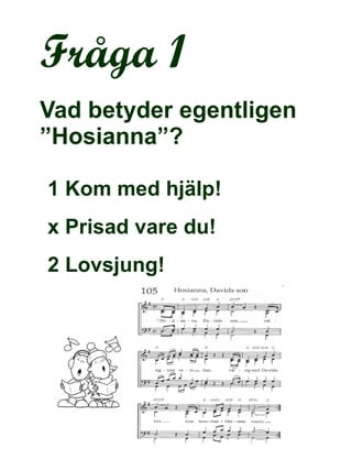 Fråga 1 Vad betyder egentligen ”Hosianna”? 1 Kom med hjälp! x Prisad vare du! 2 Lovsjung! 