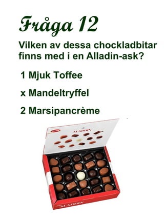 Fråga 12 Vilken av dessa chockladbitar finns med i en Alladin-ask? 1 Mjuk Toffee   x Mandeltryffel  2 Marsipancrème  