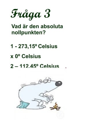 Fråga 3 Vad är den absoluta nollpunkten? 1 - 273,15º   Celsius x 0º Celsius 2 – 112,45º Celsius 