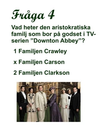 Fråga 4 Vad heter den aristokratiska familj som bor på godset i TV-serien ”Downton Abbey”? 1 Familjen Crawley x Familjen Carson 2 Familjen Clarkson 