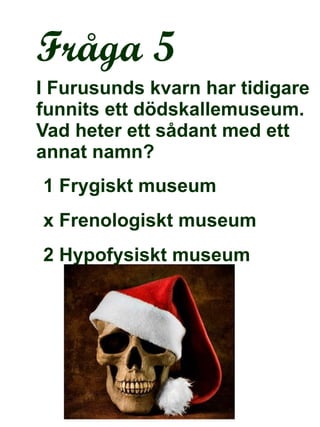 Fråga 5 I Furusunds kvarn har tidigare funnits ett dödskallemuseum. Vad heter ett sådant med ett annat namn? 1 Frygiskt museum x Frenologiskt museum 2 Hypofysiskt museum 