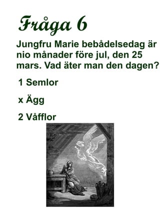 Fråga 6 Jungfru Marie bebådelsedag är nio månader före jul, den 25 mars. Vad äter man den dagen?  1 Semlor x Ägg 2 Våfflor 