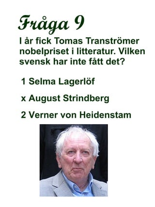 Fråga 9 I år fick Tomas Tranströmer nobelpriset i litteratur. Vilken svensk har inte fått det? 1 Selma Lagerlöf x August Strindberg 2 Verner von Heidenstam 