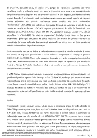 do artigo 404, parágrafo único, do Código Civil, porque não efetuando o pagamento das verbas
trabalhistas, tendo a reclamada optado por adquirir brinquedos novos para o seu empreendimento,
ultrapassando os limites impostos pelo fim econômico ou social de suas empresas, cometendo ato ilícito e
gerando dano não só à reclamante, mas à coletividade. Acrescenta que a reclamada também não pagou os
valores referentes aos direitos confessados como devidos em outra reclamatória
(0020860-86.2016.5.04.0531), nem justificou a dificuldade de honrá-los. Aduz que a rescisão do seu
contrato de trabalho se deu em 11/04/2016, enquanto que o contrato de mídia foi formalizado, pela
reclamada, em 13/07/2016. Cita os artigos 186, 187 e 927, parágrafo único, do Código Civil, além do
artigo 78 da Lei nº 8.078/1990. Cita, ainda, os artigos 44 a 47 do Código Penal e requer, por fim, que seja
determinada a publicação, em jornais de grande circulação (no mínimo três jornais) e/ou meios de
comunicação de grande audiência, às expensas do condenado, da notícia sobre os fatos narrados na
presente reclamatória e a respectiva condenação.
Imperioso assinalar que, na sua defesa, a reclamada reconheceu que deve parcelas rescisórias à autora,
mas afirmou ter proposto o parcelamento da dívida na fase de cumprimento de sentença do processo
0020860-86.2016.5.04.0531. Negou tenha inaugurado brinquedo novo e não nega que tenha contratado o
Grupo RBS. Acrescentou que inexiste dano moral individual objeto de reparação e que incumbe ao
Ministério Público do Trabalho fiscalizar as relações de trabalho e atuar judicialmente em demandas
referentes aos danos coletivos.
O M.M. Juízo de origem, esclacerendo que o ordenamento jurídico pátrio impõe a responsabilização civil
quando configurada a hipótese fática do artigo 927 do Código Civil, sendo que para a caracterização da
responsabilidade civil é imprescindível que fique constatada a existência de conduta ilícita do agente,
evento danoso e nexo de causalidade entre ambos, citando ainda os artigos 884 e 886 do Código Civil,
entendeu descabidas as pretensões requeridas pela autora, na medida em que já se encontravam em
processamento, nesta Justiça Especializada, os meios jurídicos aptos à reparação do suposto prejuízo da
reclamante.
Analiso.
Primeiramente cumpre assinalar que na petição inicial a reclamante afirma ter sido admitida em
09/04/2013 para desempenhar a função de atendente/vendedora, tendo sido despedida sem justa causa em
11/04/2016, sem, contudo, ter recebido suas verbas rescisórias, o que lhe motivou o ajuizamento da
reclamatória, tendo esta sido autuada sob o nº 0020860-86.2016.5.04.0531. Argumenta que na referida
ação, postulou verbas rescisórias e demais parcelas trabalhistas não pagas durante o contrato de trabalho
(reconhecimento de pagamento por fora e o recebimento de seus reflexos, uma vez que não pagos durante
a contratualidade; férias gozadas e não pagas; salarial pelo acúmulo de função; redução salarialplus
unilateral, equiparação salarial e o pagamento das verbas rescisórias em geral, consoante afirma a
Assinado eletronicamente. A Certificação Digital pertence a: BRÍGIDA JOAQUINA CHARÃO BARCELOS TOSCHI
http://pje.trt4.jus.br/segundograu/Processo/ConsultaDocumento/listView.seam?nd=18030714231855900000020627168
Número do documento: 18030714231855900000020627168 Num. 9f24daf - Pág. 4
 