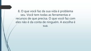 8. O que você faz da sua vida é problema
seu. Você tem todas as ferramentas e
recursos de que precisa. O que você faz com
eles não é da conta de ninguém. A escolha é
sua.
 