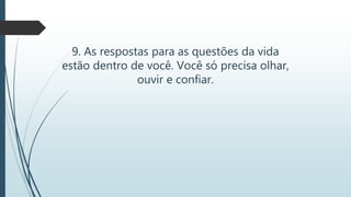 9. As respostas para as questões da vida
estão dentro de você. Você só precisa olhar,
ouvir e confiar.
 