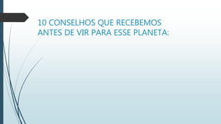 10 CONSELHOS QUE RECEBEMOS
ANTES DE VIR PARA ESSE PLANETA:
 