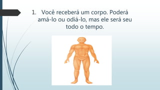 1. Você receberá um corpo. Poderá
amá-lo ou odiá-lo, mas ele será seu
todo o tempo.
 