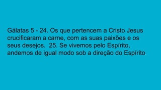 Gálatas 5 - 24. Os que pertencem a Cristo Jesus
crucificaram a carne, com as suas paixões e os
seus desejos. 25. Se vivemos pelo Espírito,
andemos de igual modo sob a direção do Espírito.
 