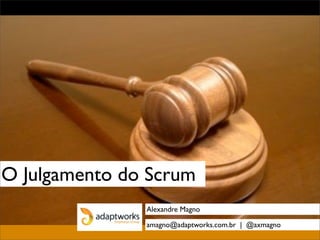 O Julgamento do Scrum
Alexandre Magno
amagno@adaptworks.com.br | @axmagno
 