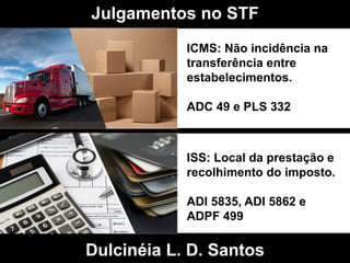 Dulcinéia L. D. Santos
Julgamentos no STF
ICMS: Não incidência na
transferência entre
estabelecimentos.
ADC 49 e PLS 332
ISS: Local da prestação e
recolhimento do imposto.
ADI 5835, ADI 5862 e
ADPF 499
 