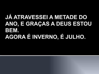 JÁ ATRAVESSEI A METADE DO ANO, E GRAÇAS A DEUS ESTOU BEM. AGORA É INVERNO, É JULHO. 