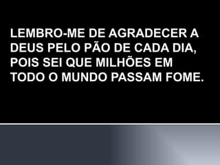 LEMBRO-ME DE AGRADECER A DEUS PELO PÃO DE CADA DIA, POIS SEI QUE MILHÕES EM TODO O MUNDO PASSAM FOME. 
