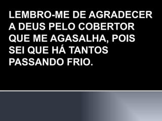 LEMBRO-ME DE AGRADECER A DEUS PELO COBERTOR QUE ME AGASALHA, POIS SEI QUE HÁ TANTOS PASSANDO FRIO. 