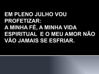 EM PLENO JULHO VOU PROFETIZAR: A MINHA FÉ, A MINHA VIDA ESPIRITUAL  E O MEU AMOR NÃO VÃO JAMAIS SE ESFRIAR. 