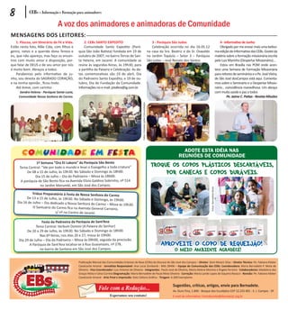 8           CEBs - Informação e Formação para animadores

                                A voz dos animadores e animadoras de Comunidade
Mensagens dos leitores:
    1. Páscoa, um Itinerário de Fé e Vida.        2. CEBs SANTO EXPEDITO                                                                 3 - Paróquia São Judas                                                4 - Informativo de Junho
Estão nesta foto, Mãe Cida, com filhos e          Comunidade Santo Expedito (Paró-                                                       Celebração ocorrida no dia 16.05.12                                   Obrigado por me enviar mais uma belíssi-
genro, netos e a querida dona Tereza e        quia São João Batista) fundada em 19 de                                                 na casa da Sra. Beatriz e do Sr. Oswaldo                             ma edição do Informativo das CEBs. Gostei da
eu, que não apareço, mas faço os encon-       outubro de 2007, no bairro Terras de San-                                               no Jardim Topázio – Setor 3 – Paróquia                               matéria sobre a formação missionária escrita
tros com muito amor e disposição, por-        ta Helena, em Jacareí. A comunidade se                                                  São judas – José Renato dos Santos                                   pelo Luiz Marinho (Despertar Missionário)...
que falar de DEUS e de seu amor por nós       reúne às segundas-feiras, às 19h30, para                                                                                                                         Estou em Brasília nas POM onde acon-
é muito bom. Abraços a todos.                 a partilha da Palavra e Celebração. As da-                                                                                                                   tece uma Semana de Formação Missionária
    Parabenizo pelo informativo de ju-        tas comemorativas são 19 de abril, Dia                                                                                                                       para reitores de seminários e o Pe. José Vieira,
nho, sou devota do SAGRADO CORAÇÃO,           do Padroeiro Santo Expedito, e 19 de ou-                                                                                                                     de São José dosCampos está aqui. Comenta-
e na minha opinião , ficou lindo.             tubro, Dia de Fundação da Comunidade.                                                                                                                        mos sobre o Seminário e o Despertar Missio-
    Até breve, com carinho:                   Informações no e-mail: jotafera@ig.com.br                                                                                                                    nário... coincidência maravilhosa. Um abraço
      Sandra Helena - Paróquia Santa Luzia,                                                                                                                                                                com muita saúde e paz a todos
     Comunidade Nossa Senhora do Carmo.                                                                                                                                                                              Pe. Jaime C. Patias - Revista Missões




                                                                                                  Fotos: Enviadas pelas Comunidades


       Comunidade em Festa                                                                                                                                  Adote esta idÉia nas
                                                                                                                                                          reuniões de comunidade
                1ª Semana “Ora Et Labora” da Paróquia São Bento
      Tema Central: “Ide por todo o mundo e levai o Evangelho a toda criatura”                                                          Troque os copos plásticos descartáveis,
           De 08 a 15 de Julho, às 19h30. No Sábado e Domingo às 18h00.
                Dia 15 de Julho – Dia do Padroeiro – Missa às 18h00.
                                                                                                                                             por canecas e copos duráveis.
       A paróquia de São Bento fica na Avenida Elízio Galdino Sobrinho, nº 514
                   no Jardim Morumbi, em São José dos Campos.




                                                                                                                                                                                   Fotos: Bernadete Mota
              Tríduo Preparatório à Festa de Nossa Senhora do Carmo
          De 13 a 15 de Julho, às 19h30. No Sábado e Domingo, às
                                                                 19h00.
    Dia 16 de Julho – Dia dedicado a Nossa Senhora do Carmo
                                                            – Missa às 19h30.
              O Santuário do Carmo fica na Avenida General Carneiro,
                             s/ nº no Centro de Jacareí.

                    Festa da Padroeira da Paróquia de Sant’Ana
                Tema Central: Verbum Domini (A Palavra do Senhor)
          De 20 a 29 de Julho, às 19h30. No Sábado e Domingo às 18h00.
                   Nas 6ª-feiras, nos dias 20 e 27, missa às 19h00.
     Dia 29 de Julho – Dia da Padroeira – Missa às 09h00, seguida da procissão.
            A Paróquia de Sant’Ana localiza-se à Rua Guaianazes, nº 278,                                                                      Aproveite o copo de requeijão!
                   no bairro de Santana em São José dos Campos.                                                                                        O meio ambiente agradece!

                                              Publicação Mensal das Comunidades Eclesiais de Base (CEBs) da Diocese de São José dos Campos – Diretor: Dom Moacir Silva – Diretor Técnico: Pe. Fabiano Kleber
                                              Cavalcante Amaral - Jornalista Responsável: Ana Lúcia Zombardi - Mtb 28496 – Equipe de Comunicação das CEBs: Coordenadora: Maria Bernadete P. Mota de
                                              Oliveira - Vice Coordenador: Luiz Antonio de Oliveira - Integrantes: Paulo José de Oliveira, Maria Helena Moreira e Ângela Ferreira - Colaboradores: Madalena das
                                              Graças Mota e Celso Correia Diagramação: Maria Bernadete de Paula Mota Oliveira - Correção: Maria Lairde Lopes de Siqueira Ravazzi - Revisão: Pe. Fabiano Kleber
                                              Cavalcante Amaral - Arte Final e Impressão: Katú Editora Gráfica - Tiragem: 6.200 Exemplares

                                                                                                                                                      Sugestões, críticas, artigos, envie para Bernadete.
                                                              Fale com a Redação...                                                                   Av. Ouro Fino, 1.840 - Bosque dos Eucalíptos CEP 12.233-401 - S. J. Campos - SP
                                                                       Esperamos seu contato!                                                         E-mail do informativo: tremdascebs@diocesesjc.org.br
 